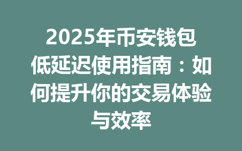 2025年币安钱包低延迟使用指南：如何提升你的交易体验与效率 一