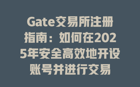 Gate交易所注册指南：如何在2025年安全高效地开设账号并进行交易 一