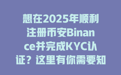 想在2025年顺利注册币安Binance并完成KYC认证？这里有你需要知道的全部技巧！ 一