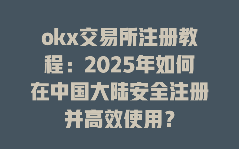 okx交易所注册教程：2025年如何在中国大陆安全注册并高效使用？ 一
