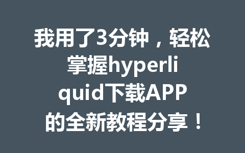 我用了3分钟,轻松掌握hyperliquid下载APP的全新教程分享! 一