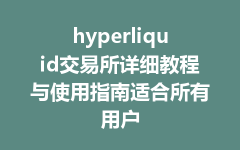 hyperliquid交易所详细教程与使用指南适合所有用户 一