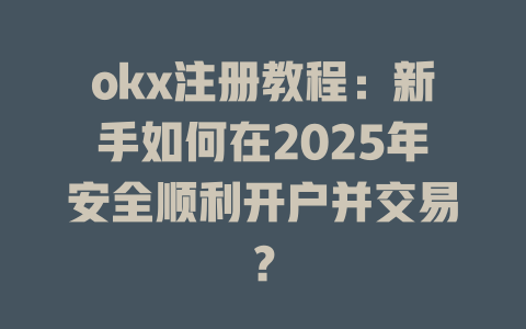 okx注册教程:新手如何在2025年安全顺利开户并交易? 一