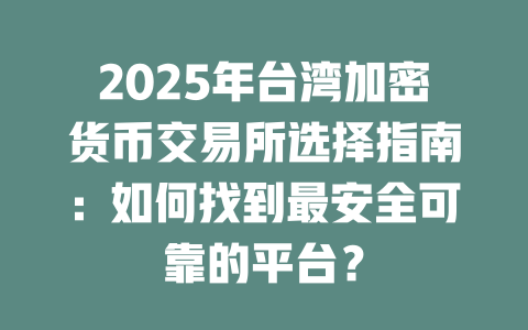 2025年台湾加密货币交易所选择指南：如何找到最安全可靠的平台？ 一