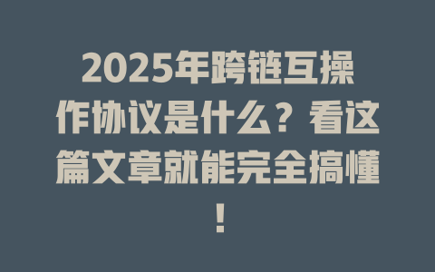2025年跨链互操作协议是什么?看这篇文章就能完全搞懂! 一