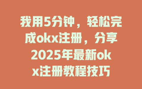 我用5分钟，轻松完成okx注册，分享2025年最新okx注册教程技巧 一