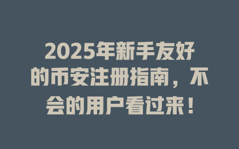 2025年新手友好的币安注册指南，不会的用户看过来！ 一