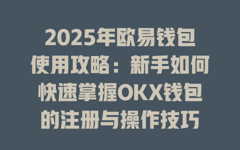 2025年欧易钱包使用攻略:新手如何快速掌握OKX钱包的注册与操作技巧 一