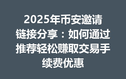 2025年币安邀请链接分享：如何通过推荐轻松赚取交易手续费优惠 一