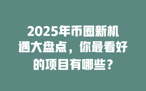 2025年币圈新机遇大盘点,你最看好的项目有哪些? 一