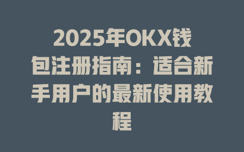 2025年OKX钱包注册指南:适合新手用户的最新使用教程 一