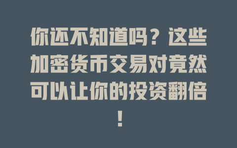 你还不知道吗？这些加密货币交易对竟然可以让你的投资翻倍！ 一
