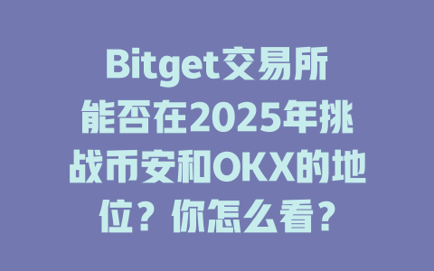 Bitget交易所能否在2025年挑战币安和OKX的地位？你怎么看？ 一
