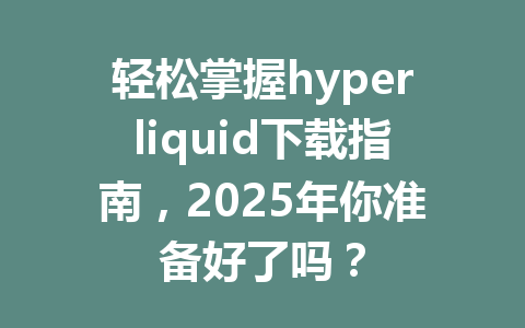 轻松掌握hyperliquid下载指南，2025年你准备好了吗？ 一