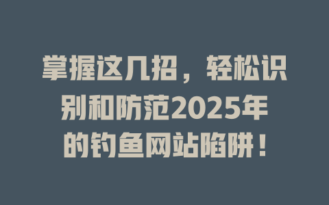 掌握这几招,轻松识别和防范2025年的钓鱼网站陷阱! 一