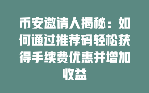 币安邀请人揭秘：如何通过推荐码轻松获得手续费优惠并增加收益 一