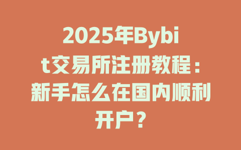 2025年Bybit交易所注册教程:新手怎么在国内顺利开户? 一