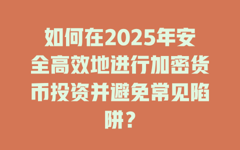 如何在2025年安全高效地进行加密货币投资并避免常见陷阱？ 一