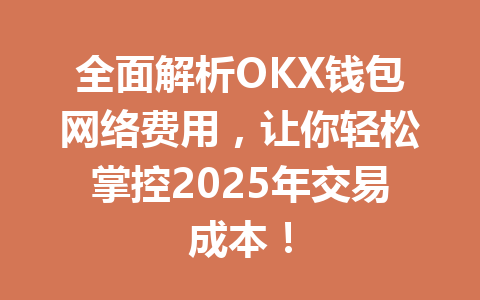 全面解析OKX钱包网络费用，让你轻松掌控2025年交易成本！ 一