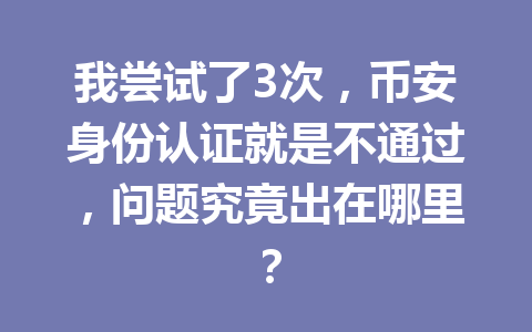 我尝试了3次，币安身份认证就是不通过，问题究竟出在哪里？ 一
