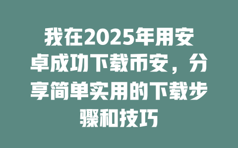 我在2025年用安卓成功下载币安,分享简单实用的下载步骤和技巧 一