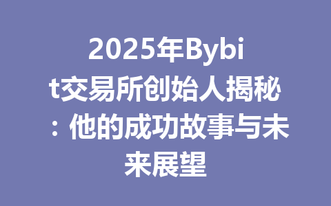2025年Bybit交易所创始人揭秘：他的成功故事与未来展望 一