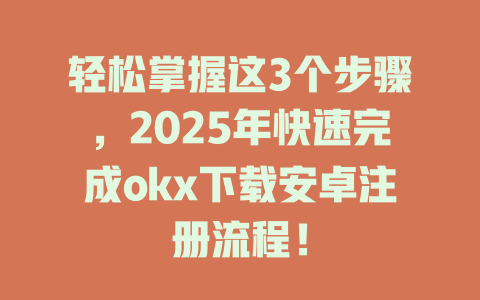 轻松掌握这3个步骤,2025年快速完成okx下载安卓注册流程! 一