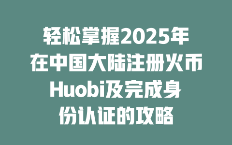 轻松掌握2025年在中国大陆注册火币Huobi及完成身份认证的攻略 一