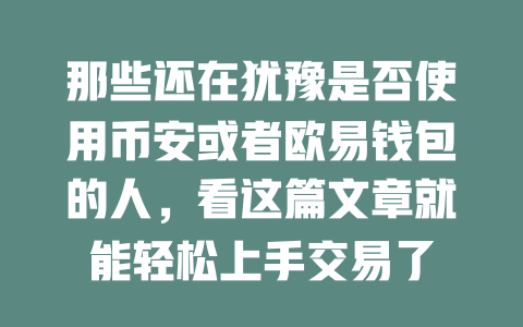 那些还在犹豫是否使用币安或者欧易钱包的人,看这篇文章就能轻松上手交易了 一