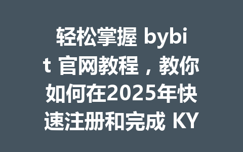 轻松掌握 bybit 官网教程，教你如何在2025年快速注册和完成 KYC 认证！ 一