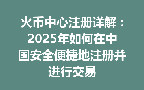 火币中心注册详解:2025年如何在中国安全便捷地注册并进行交易 一