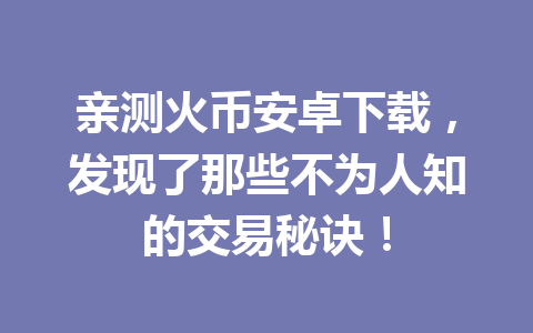 亲测火币安卓下载,发现了那些不为人知的交易秘诀! 一