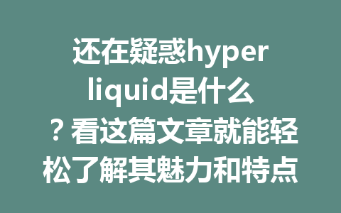 还在疑惑hyperliquid是什么？看这篇文章就能轻松了解其魅力和特点！ 一