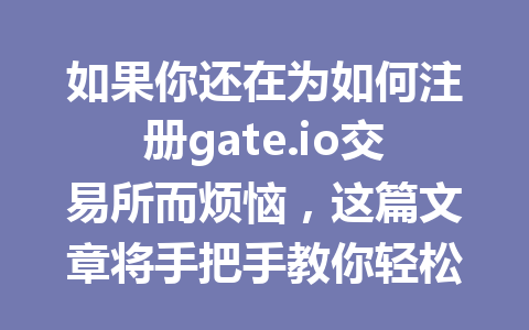 如果你还在为如何注册gate.io交易所而烦恼，这篇文章将手把手教你轻松上手！ 一
