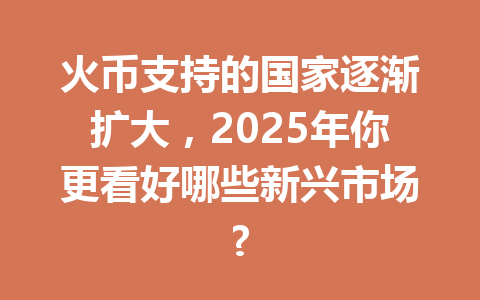 火币支持的国家逐渐扩大，2025年你更看好哪些新兴市场? 一