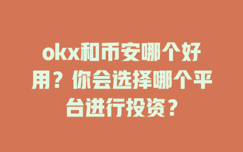 okx和币安哪个好用?你会选择哪个平台进行投资? 一