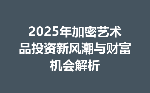 2025年加密艺术品投资新风潮与财富机会解析 一