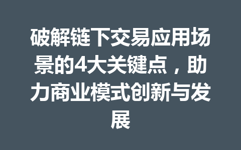 破解链下交易应用场景的4大关键点,助力商业模式创新与发展 一