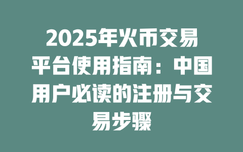 2025年火币交易平台使用指南：中国用户必读的注册与交易步骤 一