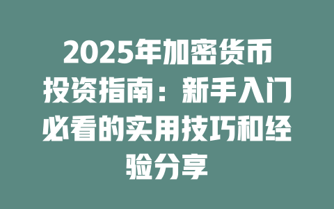 2025年加密货币投资指南：新手入门必看的实用技巧和经验分享 一