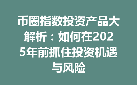币圈指数投资产品大解析：如何在2025年前抓住投资机遇与风险 一