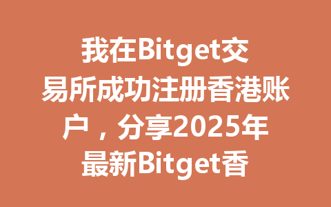 我在Bitget交易所成功注册香港账户，分享2025年最新Bitget香港注册攻略！ 一