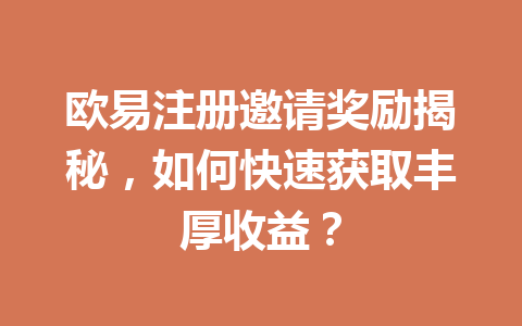 欧易注册邀请奖励揭秘,如何快速获取丰厚收益? 一