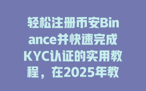 轻松注册币安Binance并快速完成KYC认证的实用教程,在2025年教你如何一步到位! 一