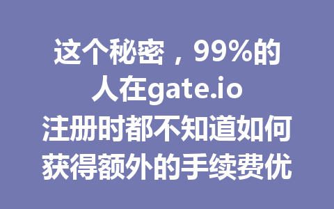 这个秘密,99%的人在gate.io注册时都不知道如何获得额外的手续费优惠! 一
