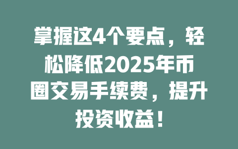 掌握这4个要点,轻松降低2025年币圈交易手续费,提升投资收益! 一