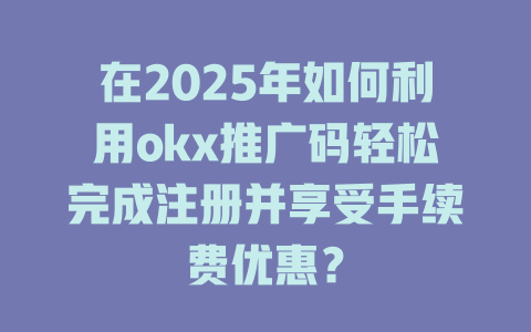 在2025年如何利用okx推广码轻松完成注册并享受手续费优惠? 一