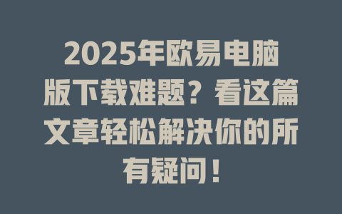 2025年欧易电脑版下载难题?看这篇文章轻松解决你的所有疑问! 一