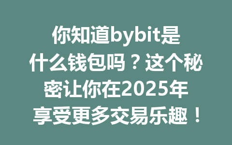 你知道bybit是什么钱包吗?这个秘密让你在2025年享受更多交易乐趣! 一