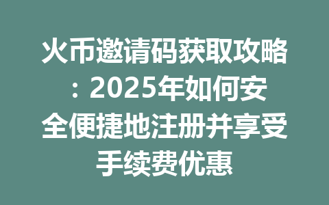 火币邀请码获取攻略：2025年如何安全便捷地注册并享受手续费优惠 一